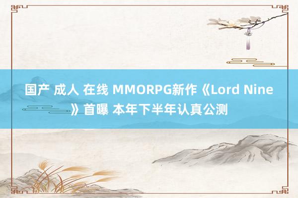 国产 成人 在线 MMORPG新作《Lord Nine》首曝