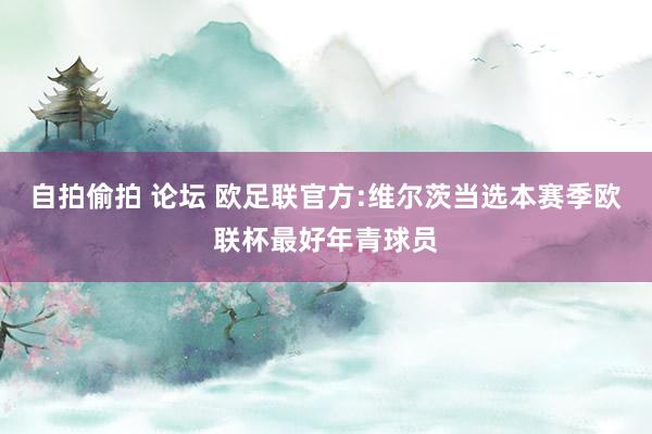 自拍偷拍 论坛 欧足联官方:维尔茨当选本赛季欧联杯最好年青球员