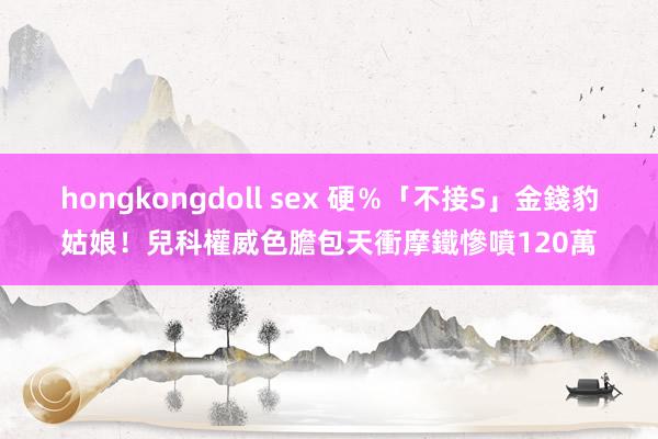 hongkongdoll sex 硬％「不接S」金錢豹姑娘！兒科權威色膽包天衝摩鐵　慘噴120萬