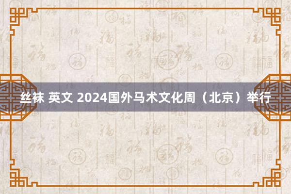 丝袜 英文 2024国外马术文化周（北京）举行